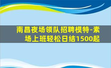 南昌夜场领队招聘模特-素场上班轻松日结1500起